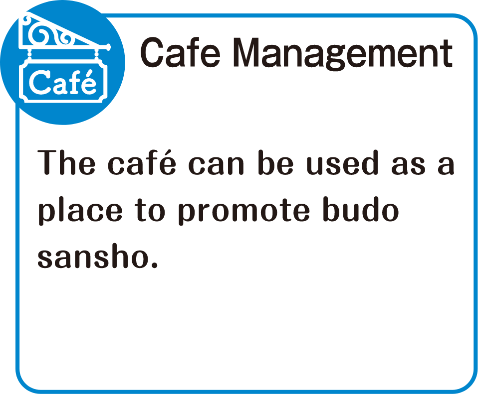 Cafe Management　The café can be used as a place to promote budo sansho.